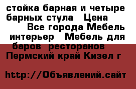 стойка барная и четыре барных стула › Цена ­ 20 000 - Все города Мебель, интерьер » Мебель для баров, ресторанов   . Пермский край,Кизел г.